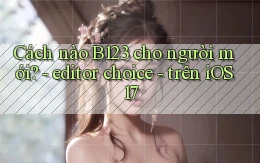 Cách nào B123 cho người mới   editor choice   trên iOS 17