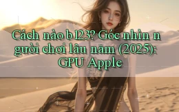 Cách nào b123 góc nhìn người chơi lâu năm (2025) GPU Apple