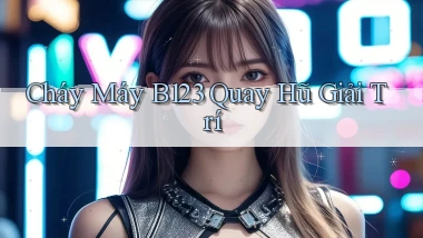 cháy máy b123 quay hũ giải trí