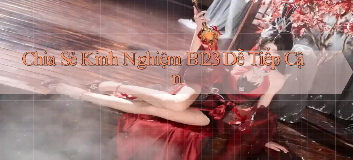 chia sẻ kinh nghiệm b123 dễ tiếp cận