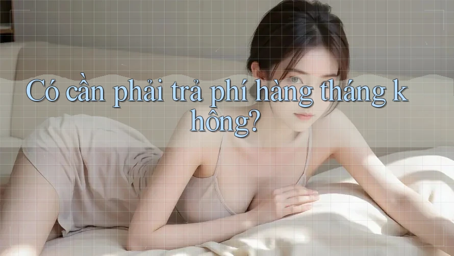 Có cần phải trả phí hàng tháng không?