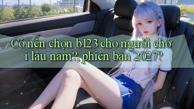 Có nên chọn b123 cho người chơi lâu năm, phiên bản 2027