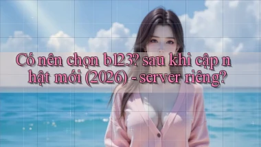 Có nên chọn b123 sau khi cập nhật mới (2026)   server riêng
