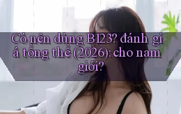 Có nên dùng B123 đánh giá tổng thể (2026) cho nam giới