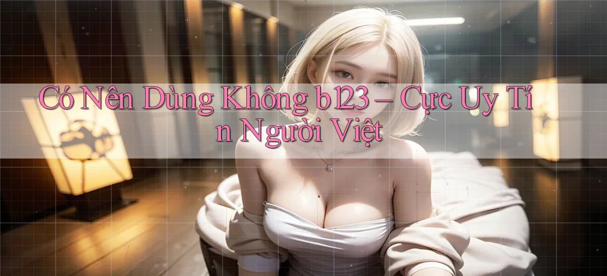 có nên dùng không b123 cực uy tín người việt