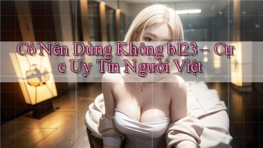 có nên dùng không b123 cực uy tín người việt