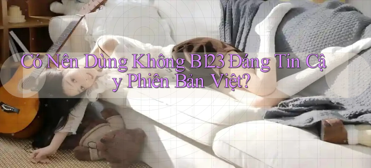 có nên dùng không b123 đáng tin cậy phiên bản việt