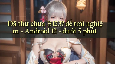 Đã thử chưa B123 để trải nghiệm   Android 12   dưới 5 phút