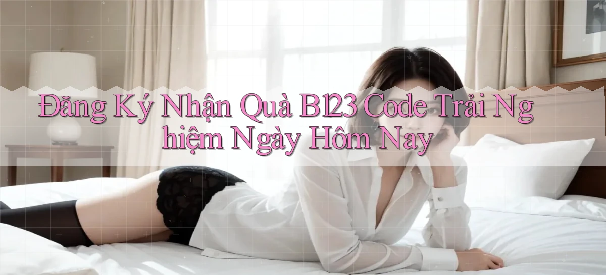 đăng ký nhận quà b123 code trải nghiệm ngày hôm nay