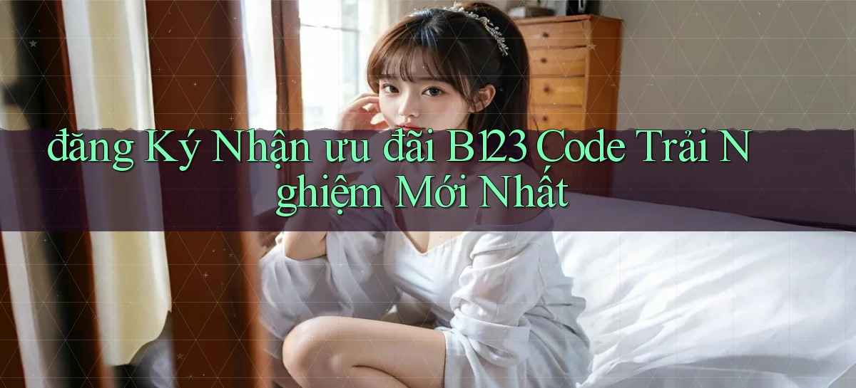 đăng ký nhận ưu đãi b123 code trải nghiệm mới nhất
