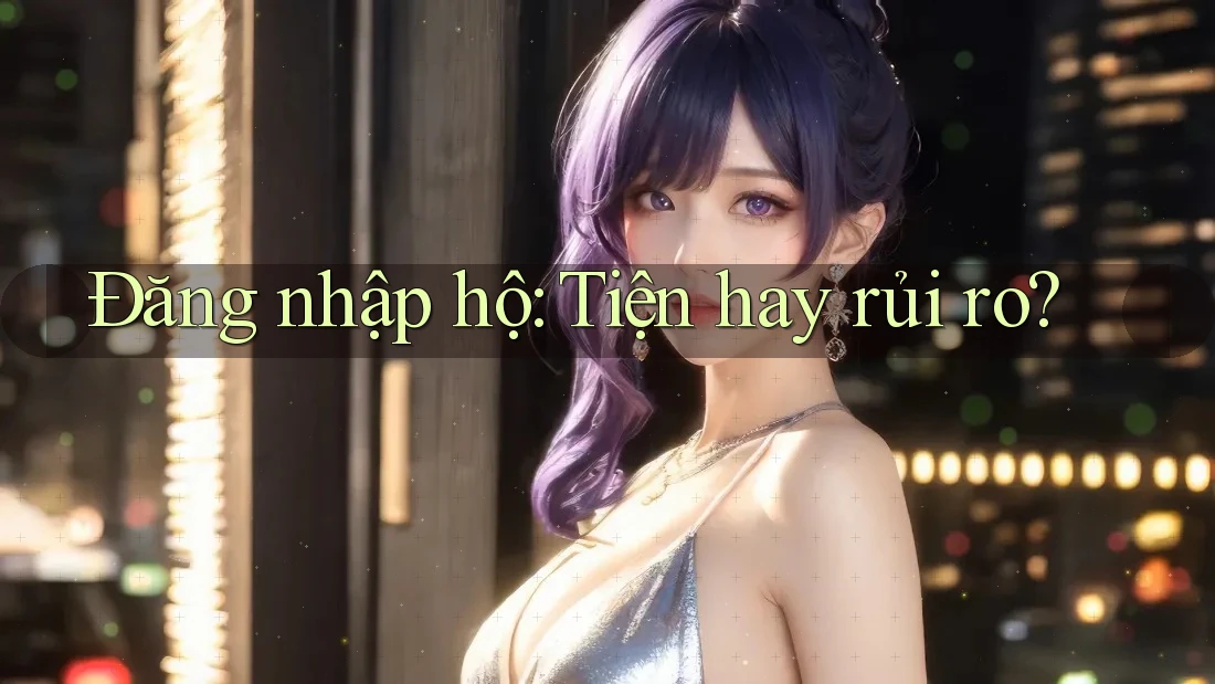 Đăng nhập hộ: Tiện hay rủi ro?