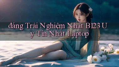 đáng trải nghiệm nhất b123 uy tín nhất laptop