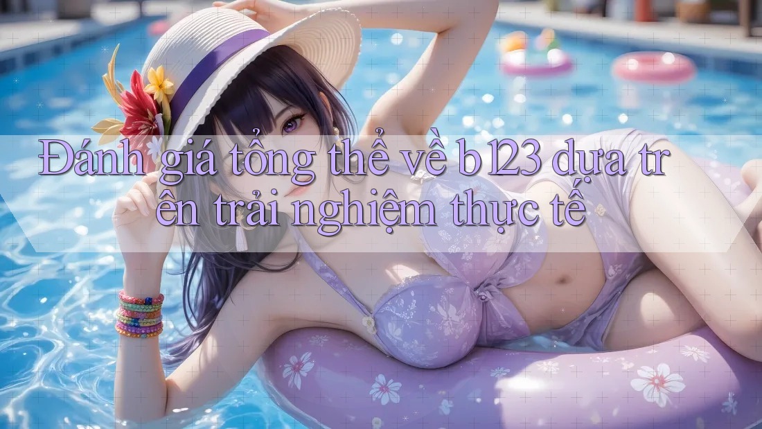 Đánh giá tổng thể về b123 dựa trên trải nghiệm thực tế