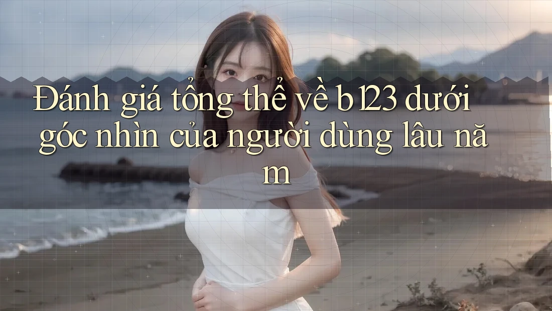 Đánh giá tổng thể về b123 dưới góc nhìn của người dùng lâu năm