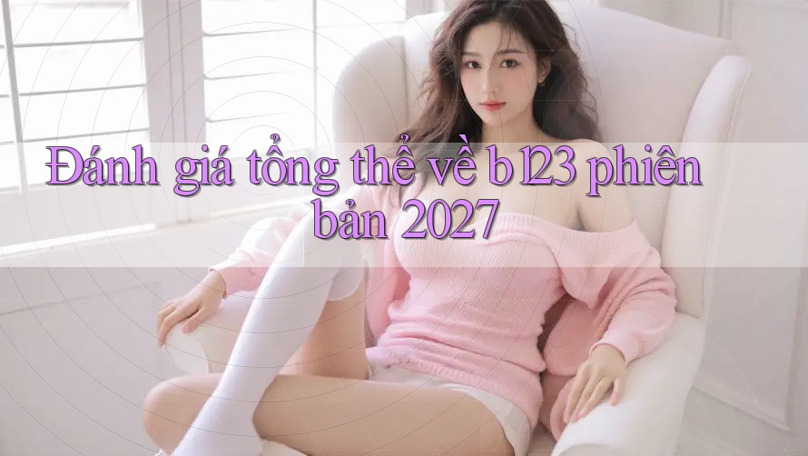 Đánh giá tổng thể về b123 phiên bản 2027