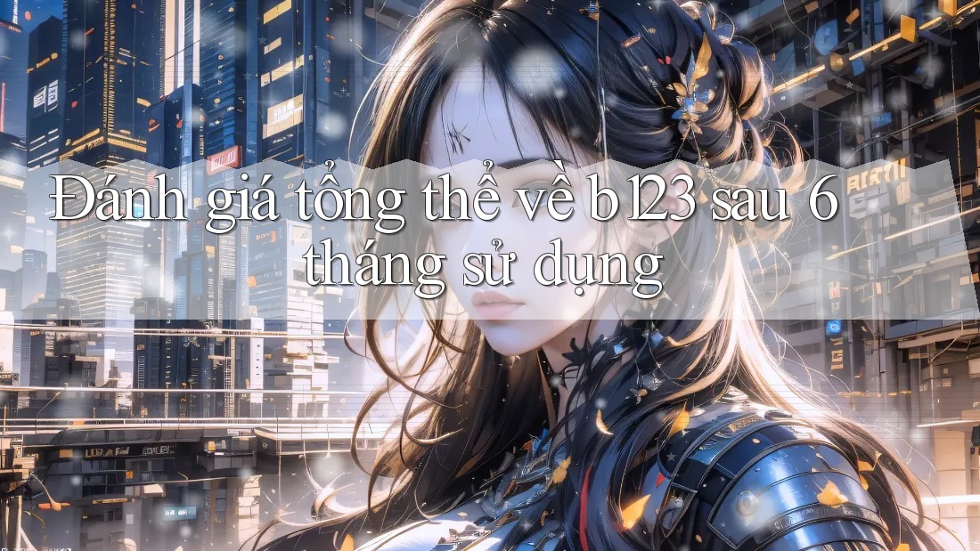 Đánh giá tổng thể về b123 sau 6 tháng sử dụng