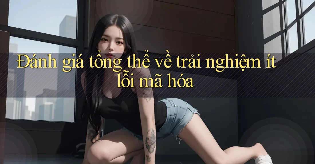 Đánh giá tổng thể về trải nghiệm ít lỗi mã hóa