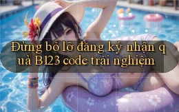 đừng bỏ lỡ đăng ký nhận quà b123 code trải nghiệm