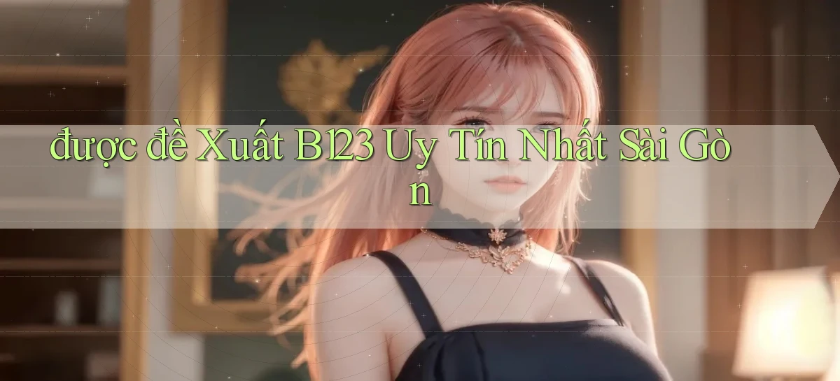 được đề xuất b123 uy tín nhất Sài Gòn