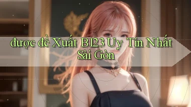 được đề xuất b123 uy tín nhất Sài Gòn