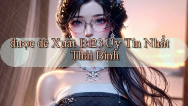 được đề xuất b123 uy tín nhất Thái Bình