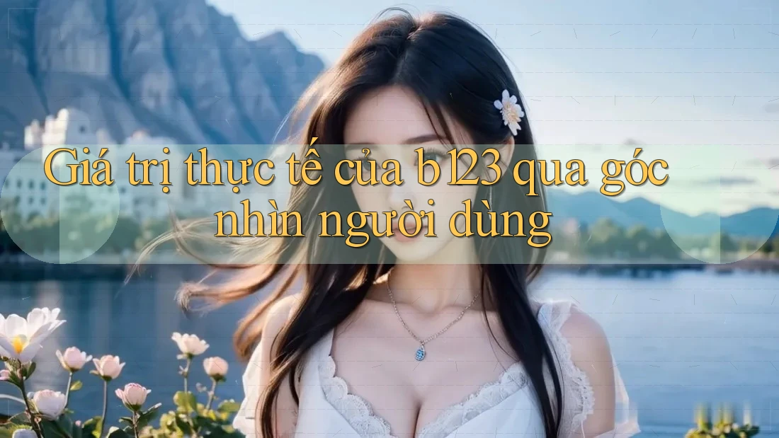 Giá trị thực tế của b123 qua góc nhìn người dùng