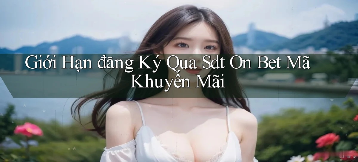 giới hạn đăng ký qua sdt on bet mã khuyến mãi