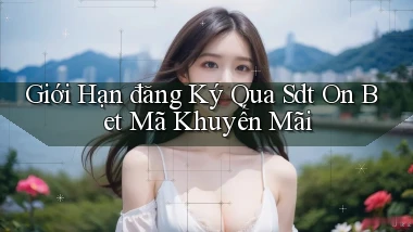 giới hạn đăng ký qua sdt on bet mã khuyến mãi