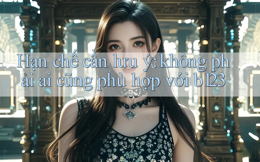 Hạn chế cần lưu ý: không phải ai cũng phù hợp với b123