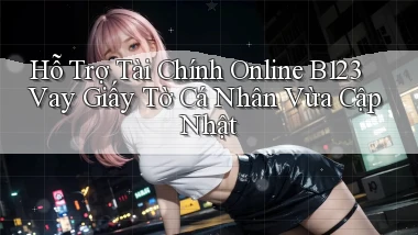 hỗ trợ tài chính online b123 vay giấy tờ cá nhân vừa cập nhật
