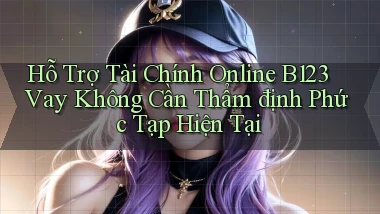 hỗ trợ tài chính online b123 vay không cần thẩm định phức tạp hiện tại