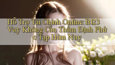 hỗ trợ tài chính online b123 vay không cần thẩm định phức tạp hôm nay