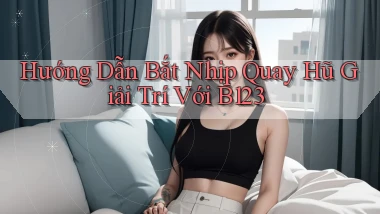 hướng dẫn bắt nhịp quay hũ giải trí với b123