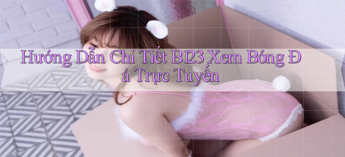 hướng dẫn chi tiết b123 xem bóng đá trực tuyến