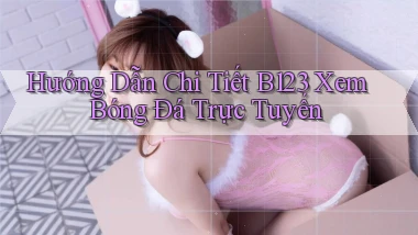 hướng dẫn chi tiết b123 xem bóng đá trực tuyến