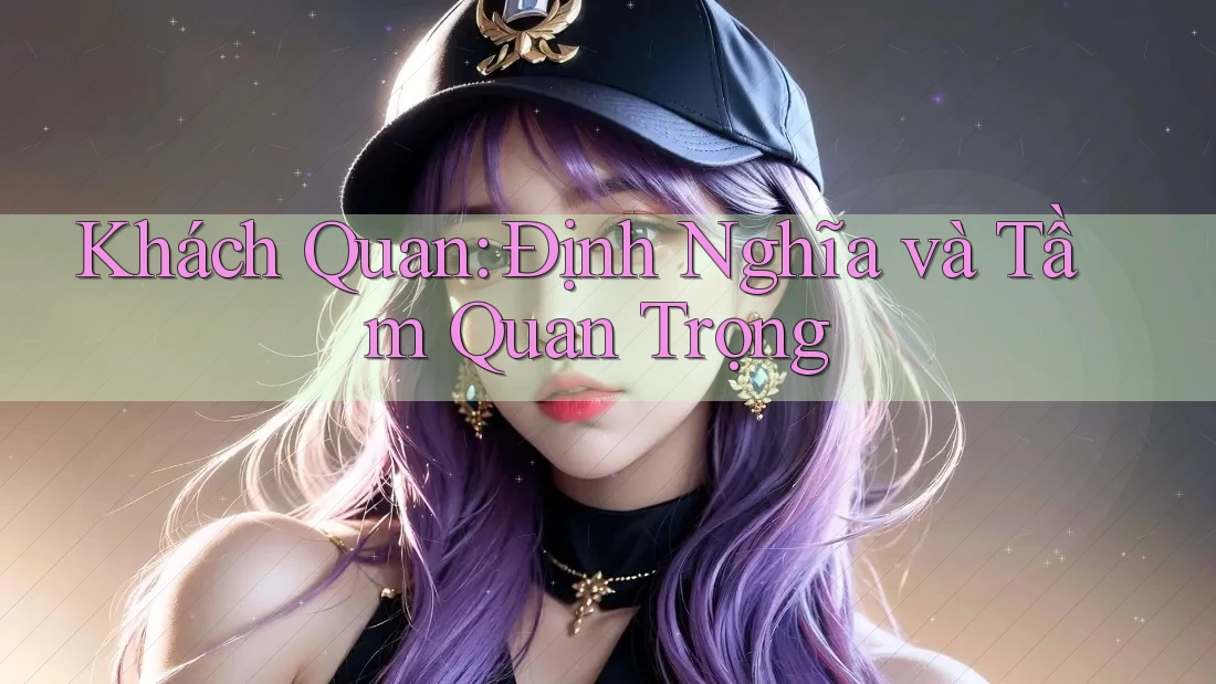 Khách Quan: Định Nghĩa và Tầm Quan Trọng
