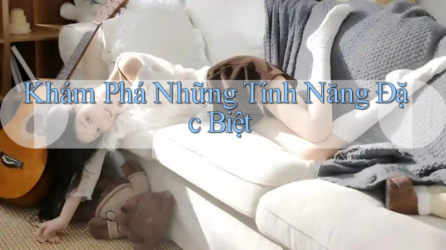 Khám Phá Những Tính Năng Đặc Biệt