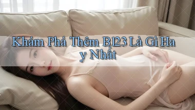 khám phá thêm b123 là gì hay nhất