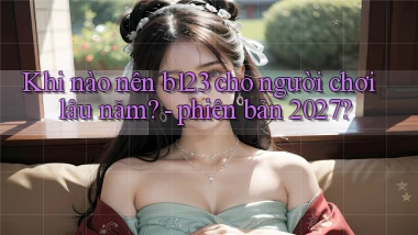 Khi nào nên b123 cho người chơi lâu năm   phiên bản 2027
