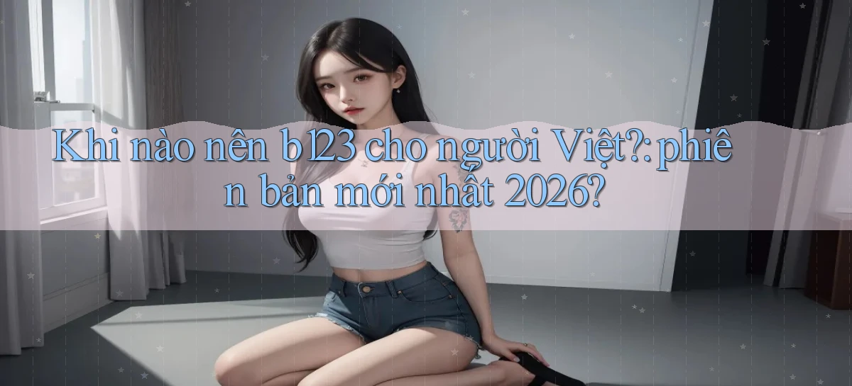 Khi nào nên b123 cho người Việt phiên bản mới nhất 2026