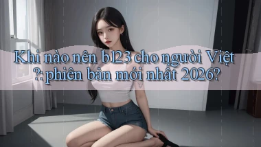 Khi nào nên b123 cho người Việt phiên bản mới nhất 2026