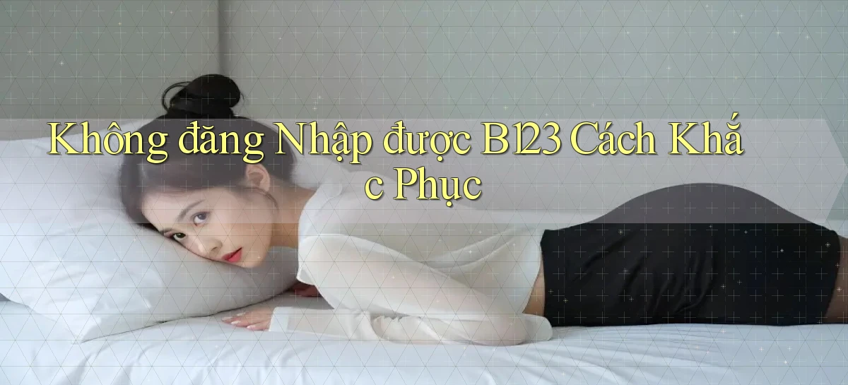 không đăng nhập được b123 cách khắc phục