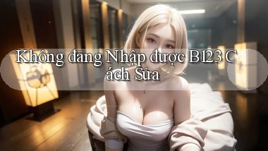 không đăng nhập được b123 cách sửa