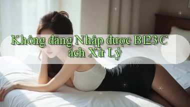 không đăng nhập được b123 cách xử lý