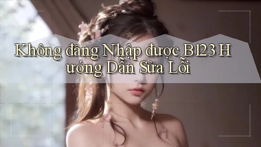 không đăng nhập được b123 hướng dẫn sửa lỗi