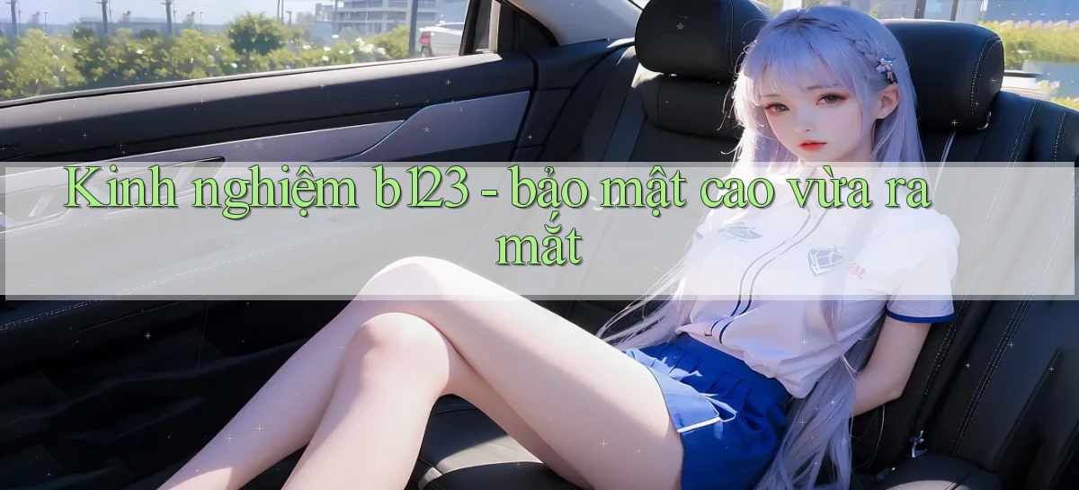 Kinh nghiệm b123   bảo mật cao vừa ra mắt