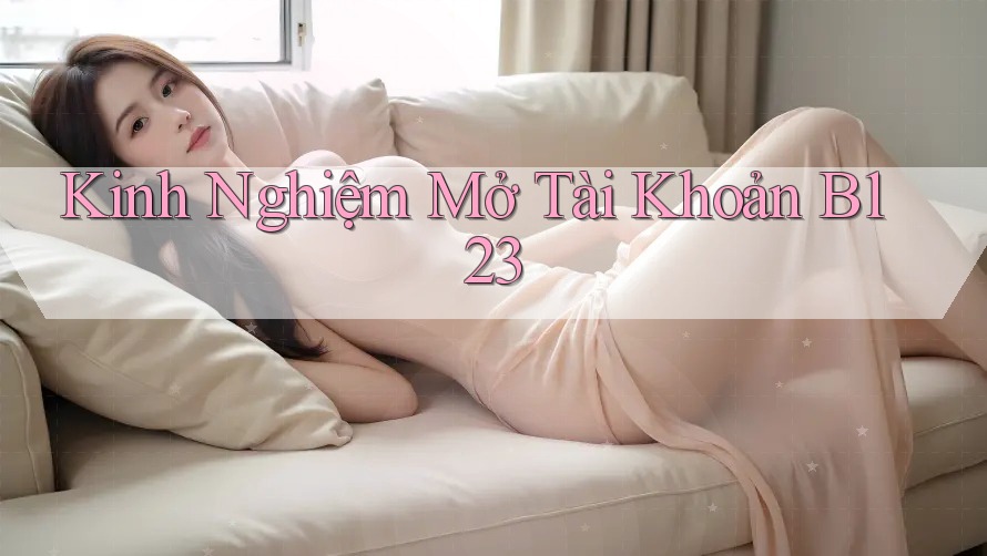 Kinh Nghiệm Mở Tài Khoản B123