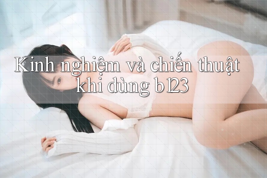 Kinh nghiệm và chiến thuật khi dùng b123