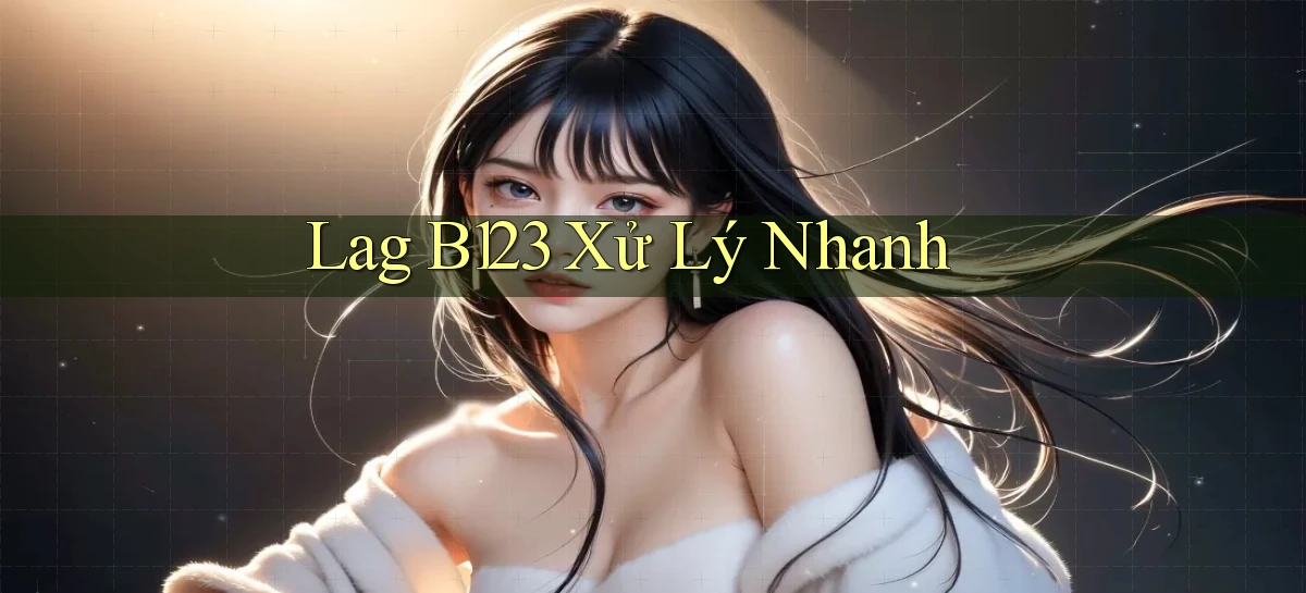 lag b123 xử lý nhanh