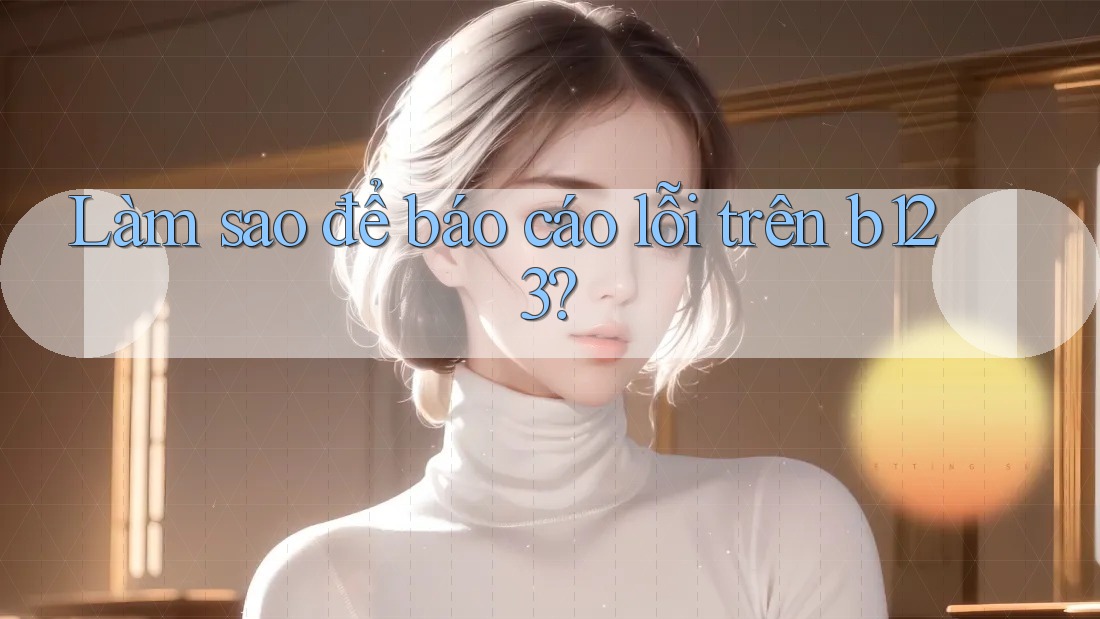 Làm sao để báo cáo lỗi trên b123?